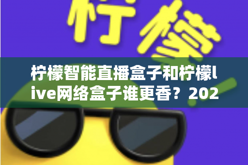 柠檬智能直播盒子和柠檬live网络盒子谁更香?2025年最全对比评测,看完再买不踩坑 柠檬智能直播盒子和柠檬live网络盒子谁更香?2025年最全对比评测,看完再买不踩坑