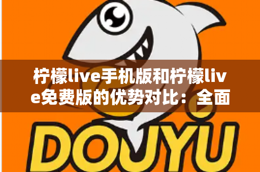 柠檬live手机版和柠檬live免费版的优势对比：全面解析两大版本差异，帮你找到最适合自己的选择