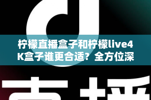 柠檬直播盒子和柠檬live4K盒子谁更合适?全方位深度对比帮你一次选对 柠檬直播盒子和柠檬live4K盒子谁更合适?全方位深度对比帮你一次选对