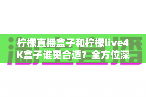 柠檬直播盒子和柠檬live4K盒子谁更合适?全方位深度对比帮你一次选对 柠檬直播盒子和柠檬live4K盒子谁更合适?全方位深度对比帮你一次选对