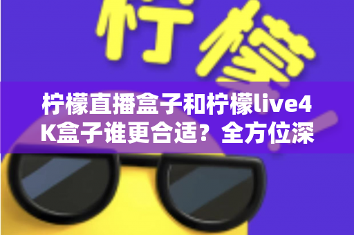 柠檬直播盒子和柠檬live4K盒子谁更合适?全方位深度对比帮你一次选对 柠檬直播盒子和柠檬live4K盒子谁更合适?全方位深度对比帮你一次选对