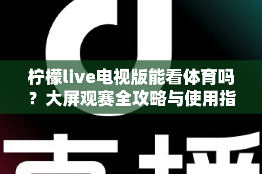 柠檬live电视版能看体育吗?大屏观赛全攻略与使用指南 柠檬live电视版能看体育吗?大屏观赛全攻略与使用指南