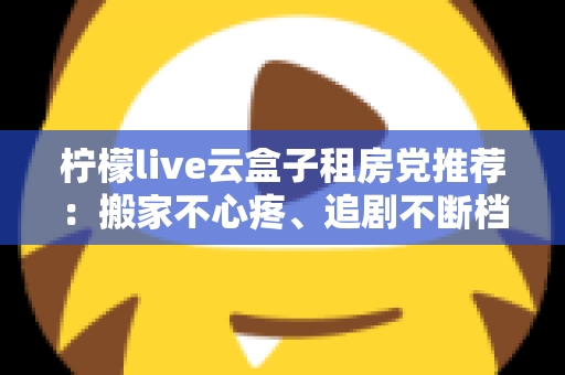 柠檬live云盒子租房党推荐:搬家不心疼、追剧不断档的轻量娱乐神器全解析 柠檬live云盒子租房党推荐:搬家不心疼、追剧不断档的轻量娱乐神器全解析