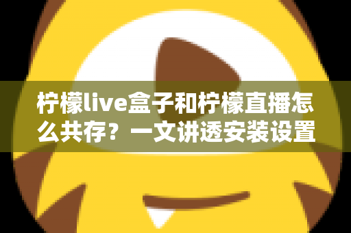 柠檬live盒子和柠檬直播怎么共存?一文讲透安装设置与运行优化全攻略 柠檬live盒子和柠檬直播怎么共存?一文讲透安装设置与运行优化全攻略