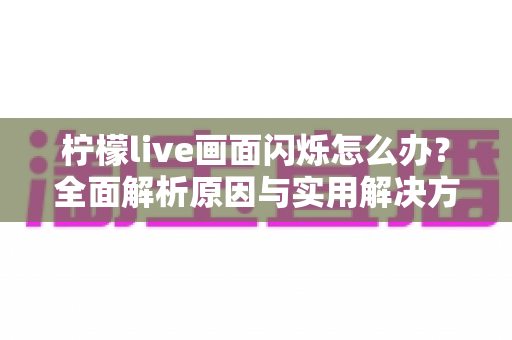 柠檬live画面闪烁怎么办?全面解析原因与实用解决方案 柠檬live画面闪烁怎么办?全面解析原因与实用解决方案