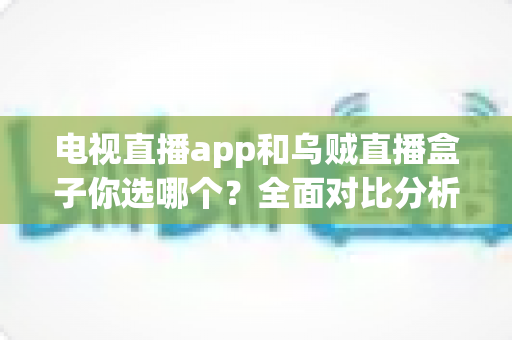 电视直播app和乌贼直播盒子你选哪个？全面对比分析助你找到最适合的观影方案