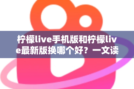 柠檬live手机版和柠檬live最新版换哪个好?一文读懂版本选择全攻略 柠檬live手机版和柠檬live最新版换哪个好?一文读懂版本选择全攻略