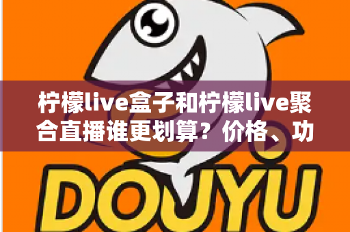 柠檬live盒子和柠檬live聚合直播谁更划算？价格、功能与适用人群全方位深度对比解析