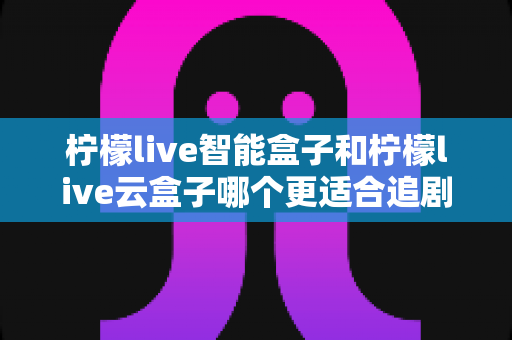 柠檬live智能盒子和柠檬live云盒子哪个更适合追剧?一文读懂追剧神器怎么选 柠檬live智能盒子和柠檬live云盒子哪个更适合追剧?一文读懂追剧神器怎么选