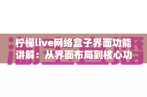 柠檬live网络盒子界面功能讲解：从界面布局到核心功能的一站式使用指南