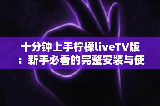 十分钟上手柠檬liveTV版:新手必看的完整安装与使用指南 十分钟上手柠檬liveTV版:新手必看的完整安装与使用指南