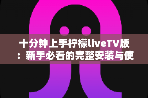 十分钟上手柠檬liveTV版:新手必看的完整安装与使用指南 十分钟上手柠檬liveTV版:新手必看的完整安装与使用指南