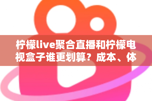 柠檬live聚合直播和柠檬电视盒子谁更划算？成本、体验与选购全解析