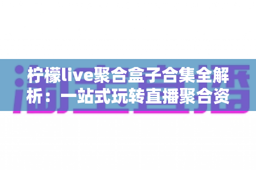 柠檬live聚合盒子合集全解析：一站式玩转直播聚合资源的实用指南