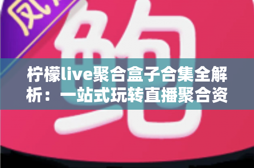 柠檬live聚合盒子合集全解析：一站式玩转直播聚合资源的实用指南