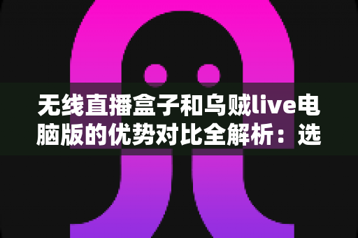 无线直播盒子和乌贼live电脑版的优势对比全解析:选对直播工具,让直播效果事半功倍 无线直播盒子和乌贼live电脑版的优势对比全解析:选对直播工具,让直播效果事半功倍