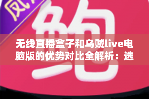 无线直播盒子和乌贼live电脑版的优势对比全解析：选对直播工具，让直播效果事半功倍