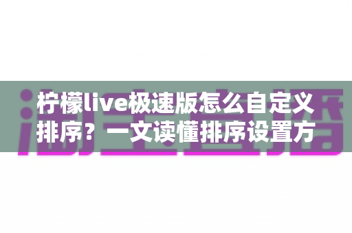 柠檬live极速版怎么自定义排序？一文读懂排序设置方法与实用技巧