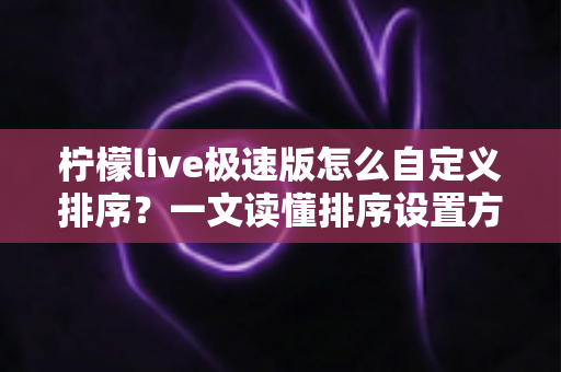 柠檬live极速版怎么自定义排序？一文读懂排序设置方法与实用技巧