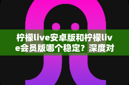 柠檬live安卓版和柠檬live会员版哪个稳定?深度对比分析助你做出明智选择 柠檬live安卓版和柠檬live会员版哪个稳定?深度对比分析助你做出明智选择