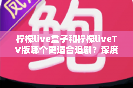 柠檬live盒子和柠檬liveTV版哪个更适合追剧？深度对比解析，助你找到最适合的追剧神器