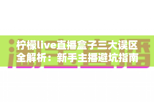柠檬live直播盒子三大误区全解析：新手主播避坑指南与高效使用秘籍