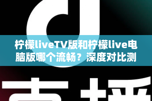 柠檬liveTV版和柠檬live电脑版哪个流畅？深度对比测评帮你选对版本