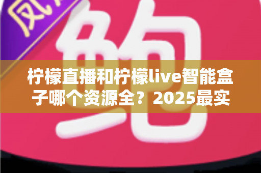 柠檬直播和柠檬live智能盒子哪个资源全?2025最实用深度对比评测指南 柠檬直播和柠檬live智能盒子哪个资源全?2025最实用深度对比评测指南