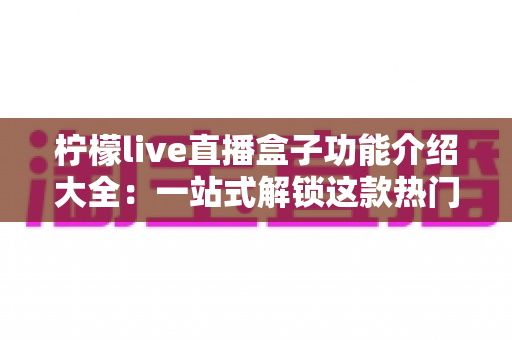 柠檬live直播盒子功能介绍大全：一站式解锁这款热门直播工具的全部实用亮点