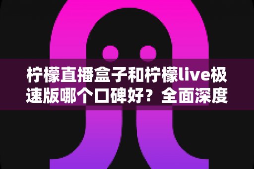 柠檬直播盒子和柠檬live极速版哪个口碑好?全面深度对比评测与选择指南 柠檬直播盒子和柠檬live极速版哪个口碑好?全面深度对比评测与选择指南