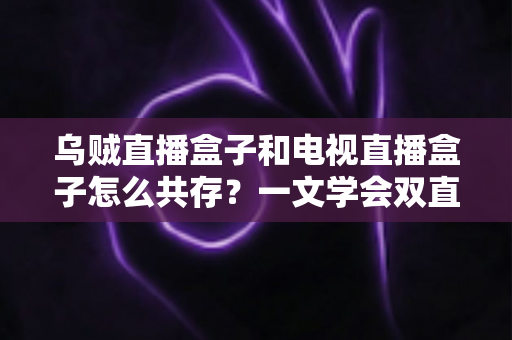 乌贼直播盒子和电视直播盒子怎么共存?一文学会双直播方案配置技巧与避坑指南 乌贼直播盒子和电视直播盒子怎么共存?一文学会双直播方案配置技巧与避坑指南