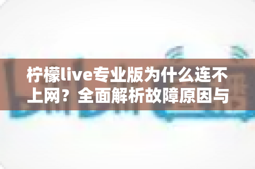 柠檬live专业版为什么连不上网？全面解析故障原因与高效解决方案指南