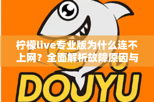 柠檬live专业版为什么连不上网？全面解析故障原因与高效解决方案指南