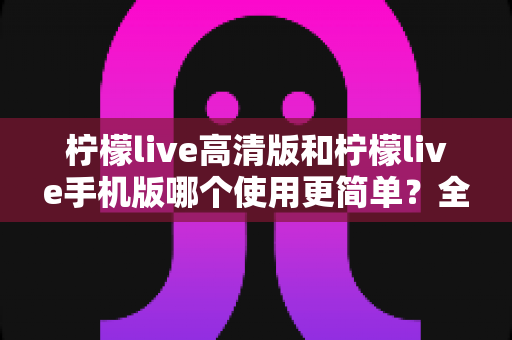 柠檬live高清版和柠檬live手机版哪个使用更简单?全面对比评测帮你快速做出选择 柠檬live高清版和柠檬live手机版哪个使用更简单?全面对比评测帮你快速做出选择