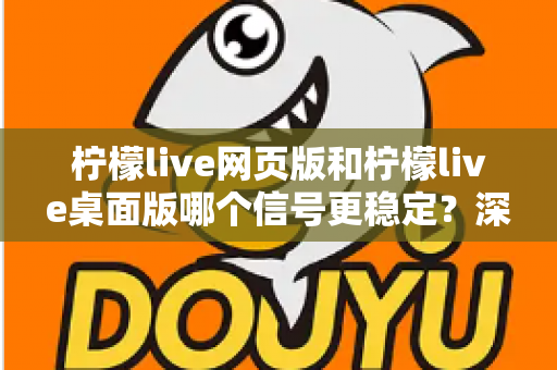 柠檬live网页版和柠檬live桌面版哪个信号更稳定？深度对比测评与实用优化指南