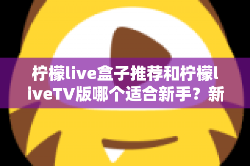 柠檬live盒子推荐和柠檬liveTV版哪个适合新手？新手入门选择与使用全解析