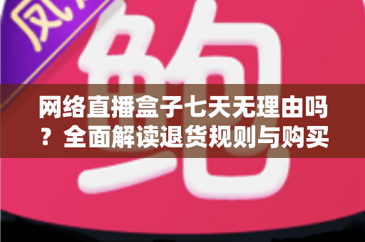 网络直播盒子七天无理由吗?全面解读退货规则与购买避坑指南 网络直播盒子七天无理由吗?全面解读退货规则与购买避坑指南