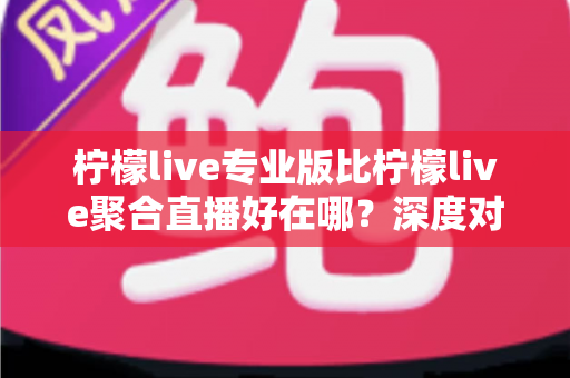 柠檬live专业版比柠檬live聚合直播好在哪?深度对比解析助你选对直播利器 柠檬live专业版比柠檬live聚合直播好在哪?深度对比解析助你选对直播利器
