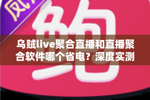乌贼live聚合直播和直播聚合软件哪个省电?深度实测对比与省电优化全攻略 乌贼live聚合直播和直播聚合软件哪个省电?深度实测对比与省电优化全攻略