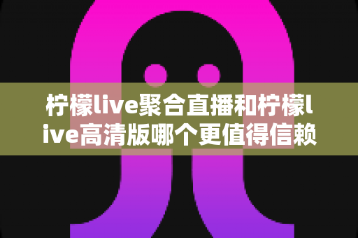 柠檬live聚合直播和柠檬live高清版哪个更值得信赖?全方位对比测评帮你选对不踩坑 柠檬live聚合直播和柠檬live高清版哪个更值得信赖?全方位对比测评帮你选对不踩坑