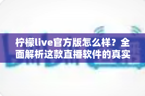 柠檬live官方版怎么样?全面解析这款直播软件的真实使用体验与核心亮点 柠檬live官方版怎么样?全面解析这款直播软件的真实使用体验与核心亮点