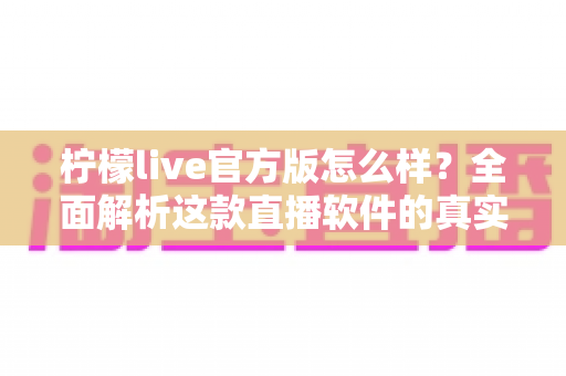 柠檬live官方版怎么样?全面解析这款直播软件的真实使用体验与核心亮点 柠檬live官方版怎么样?全面解析这款直播软件的真实使用体验与核心亮点