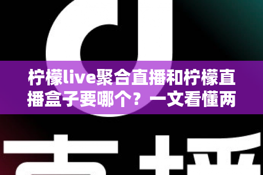 柠檬live聚合直播和柠檬直播盒子要哪个?一文看懂两款直播工具的区别与选择建议 柠檬live聚合直播和柠檬直播盒子要哪个?一文看懂两款直播工具的区别与选择建议