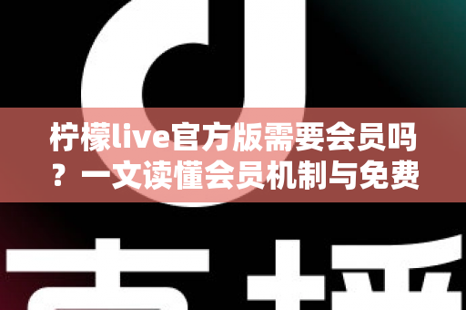 柠檬live官方版需要会员吗?一文读懂会员机制与免费使用全攻略 柠檬live官方版需要会员吗?一文读懂会员机制与免费使用全攻略