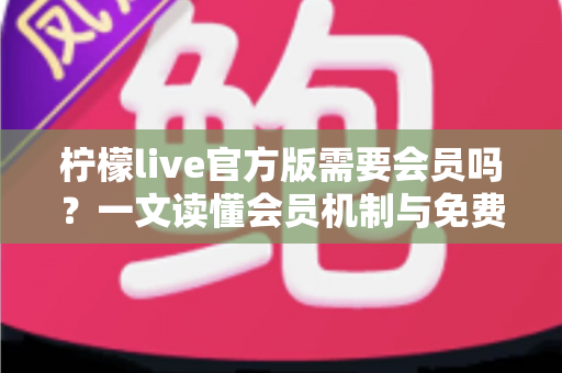 柠檬live官方版需要会员吗?一文读懂会员机制与免费使用全攻略 柠檬live官方版需要会员吗?一文读懂会员机制与免费使用全攻略
