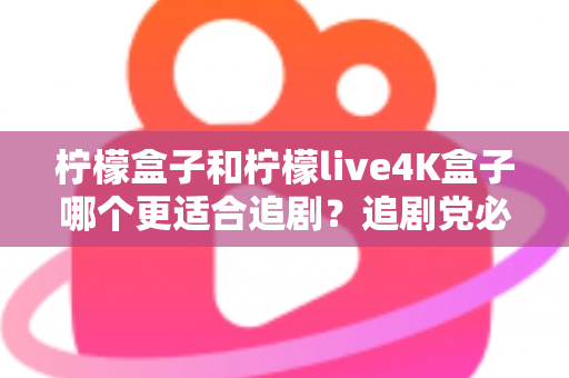 柠檬盒子和柠檬live4K盒子哪个更适合追剧?追剧党必看的深度对比与选购指南 柠檬盒子和柠檬live4K盒子哪个更适合追剧?追剧党必看的深度对比与选购指南