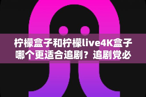 柠檬盒子和柠檬live4K盒子哪个更适合追剧?追剧党必看的深度对比与选购指南 柠檬盒子和柠檬live4K盒子哪个更适合追剧?追剧党必看的深度对比与选购指南