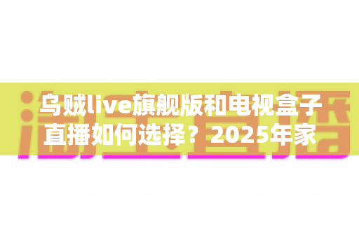 乌贼live旗舰版和电视盒子直播如何选择？2025年家庭观影方案最全选购指南