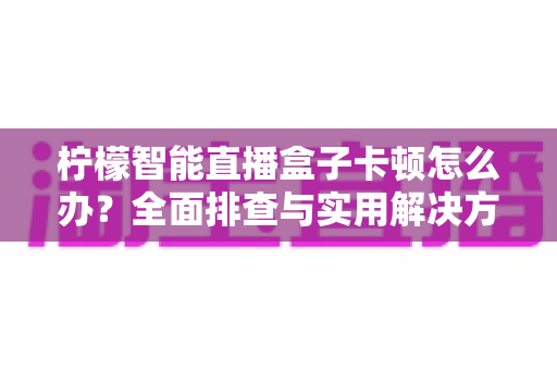 柠檬智能直播盒子卡顿怎么办?全面排查与实用解决方案指南 柠檬智能直播盒子卡顿怎么办?全面排查与实用解决方案指南