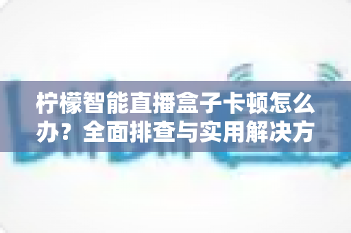 柠檬智能直播盒子卡顿怎么办?全面排查与实用解决方案指南 柠檬智能直播盒子卡顿怎么办?全面排查与实用解决方案指南